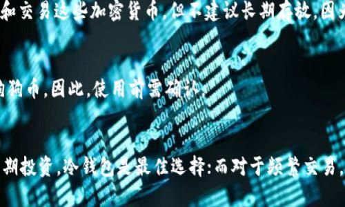 狗狗币（Dogecoin）和卡尔达诺（Cardano, ADA）可以存放在多种类型的钱包中，包括热钱包（在线钱包）、冷钱包（硬件钱包）以及一些特定的加密货币交易所钱包。以下是一些推荐的选项：

### 热钱包
1. **Trust Wallet**  
   这是一个官方的去中心化钱包，支持多种加密货币，包括狗狗币和ADA。用户可以轻松地在手机上下载和使用。

2. **Exodus**  
   Exodus是一款友好的桌面和移动钱包，支持多种加密货币，可以方便地管理狗狗币和ADA。

3. **Atomic Wallet**  
   这是一个去中心化的钱包，用户可以在这里存储和管理多种加密货币，包括狗狗币和ADA。

### 冷钱包
1. **Ledger Nano S/X**  
   Ledger提供硬件钱包，具有高安全性，支持存储狗狗币和ADA。用户可以将其离线存储，以避免网络攻击。

2. **Trezor**  
   另一个受欢迎的硬件钱包，支持多种加密货币，适合存储长期投资的狗狗币和ADA。

### 交易所钱包
1. **Binance**  
   大型交易所Binance提供的在线钱包，支持狗狗币和ADA。用户可以在交易所内存储和交易这些加密货币，但不建议长期存放，因为安全性相对较低。

2. **Coinbase**  
   Coinbase是另一个大型交易平台，用户可以在这里买卖和存储ADA，但可能不支持狗狗币。因此，使用前需确认。

### 小结
在选择钱包时，用户应根据自己的需求（如安全性、易用性和访问频率）进行选择。对于长期投资，冷钱包是最佳选择；而对于频繁交易，热钱包将更加便利。确保在使用时采取必要的安全措施，比如启用双重认证和备份私钥。