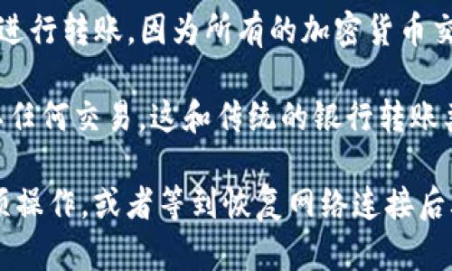 Tokenim（可能指代某个特定的代币或加密货币）在没有网络的情况下无法进行转账。因为所有的加密货币交易都依赖于区块链网络进行验证和记录，网络连接是完成交易所需的基础。

在没有互联网的情况下，你无法访问区块链网络，也就无法发送、接收或确认任何交易。这和传统的银行转账类似，不能在线上完成的事情在离线时也无法进行。

如果你需要转账而没有网络连接，可能需要寻找其他设备或网络来完成这项操作，或者等到恢复网络连接后再进行转账。