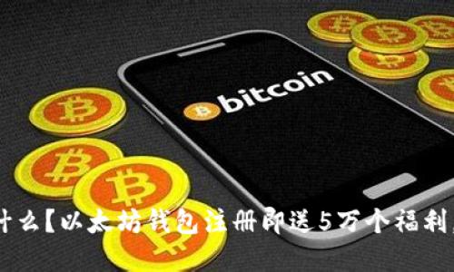 你还在等什么？以太坊钱包注册即送5万个福利，机会难得！