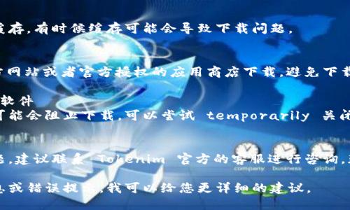 了解了您提到的信息。如果您在尝试下载 Tokenim 的过程中遇到问题，可以考虑以下几个解决方案：

### 1. 检查网络连接
确保您的网络连接正常，可以尝试重启路由器或者切换到其他网络。

### 2. 更新设备
确保您的设备操作系统和相关软件是最新版本，这样可以减少出现兼容性问题的可能性。

### 3. 清理缓存
尝试清理浏览器缓存或应用缓存，有时候缓存可能会导致下载问题。

### 4. 访问官方渠道
确保您是在 Tokenim 的官方网站或者官方授权的应用商店下载，避免下载盗版或不安全的版本。

### 5. 关闭防火墙或安全软件
有时候防火墙设置过于严格可能会阻止下载，可以尝试 temporarily 关闭防火墙或安全软件进行下载。

### 6. 联系客服
如果以上方法都无法解决问题，建议联系 Tokenim 官方的客服进行咨询，获取更专业的帮助。

如果您能提供更多具体的信息或错误提示，我可以给您更详细的建议。
