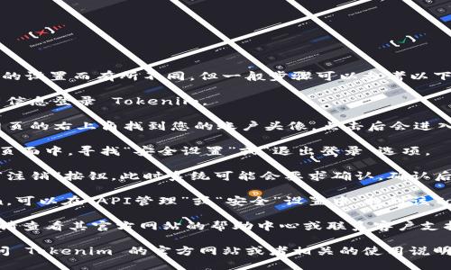 退登 Tokenim 的流程可能会因不同平台的设置而有所不同，但一般步骤可以参考以下内容：

1. **登录账户**：首选，您需要用您的账户信息登录 Tokenim。

2. **查找账户设置**：登录后，通常会在网页的右上角找到您的账户头像，点击后会进入下拉菜单，选择“账户设置”或“个人资料”。

3. **退出登录或安全设置**：在账户设置页面中，寻找“安全设置”或“退出登录”选项。

4. **选择退出登录**：点击“退出登录”或“注销”按钮，此时系统可能会要求确认，确认后即可退出。

5. **清除Token**：如果您希望删除Token，可以在“API管理”或“安全”设置中，找到该Token并选择“撤销”或“删除”选项。

如果以上步骤无法帮助您退出 Tokenim，请查看其官方网站的帮助中心或联系客户支持以获取更多帮助。

对于更具体和准确的流程建议，建议您访问 Tokenim 的官方网站或者相关的使用说明文档。