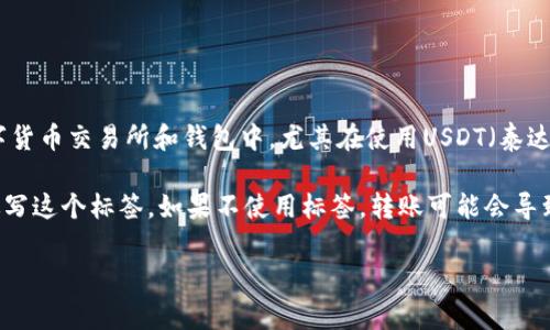 火币USDT钱包地址标签通常是用于区分同一钱包内不同用户或不同交易的标识符。在一些数字货币交易所和钱包中，尤其在使用USDT（泰达币）进行交易时，用户可能需要在转账时提供一组特定的标签，以确保资金准确到达指定账户。

在转账时，如果对方的USDT钱包地址需要标签，您通常需要在转账界面中找到相应的输入框，填写这个标签。如果不使用标签，转账可能会导致资金的丢失或转错地址。因此，在进行USDT转账前，确认正确的地址和标签信息是非常重要的。

如果您还有其他具体问题或者需要进一步的帮助，欢迎随时询问！