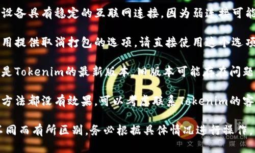 要解决“tokenim等待打包怎么取消”的问题，您可以尝试以下方法：

1. **重新启动Tokenim应用**：有时，应用程序可能会出现卡顿或死锁，重启可能会解决问题。

2. **检查网络连接**：确保您的设备具有稳定的互联网连接，因为弱连接可能导致打包等待。

3. **取消等待的操作**：如果应用提供取消打包的选项，请直接使用这个选项。

4. **更新应用**：确保您使用的是Tokenim的最新版本，旧版本可能存在问题。

5. **联系支持团队**：如果以上方法都没有效果，可以考虑联系Tokenim的客服支持，寻求进一步的技术帮助。

具体做法会因应用版本和设备不同而有所区别，务必根据具体情况进行操作。
