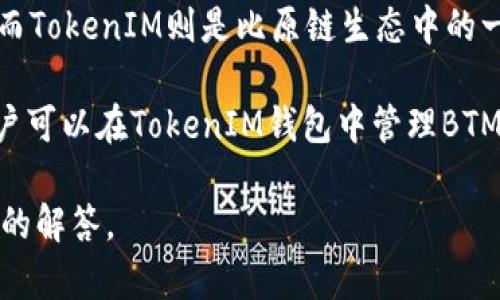 关于BTM（比原链）和TokenIM之间的关系和可能性，这里可以提供一些信息：

BTM是比原链的通证，主要用于支持和激励比原链上各种去中心化应用的生态系统。而TokenIM则是比原链生态中的一个重要组成部分，主要是一个数字资产钱包，支持比原链及其相关的代币管理。

如果你的问题是询问BTM是否可以通过TokenIM进行提取或交易，答案是肯定的。用户可以在TokenIM钱包中管理BTM资产，包括存储、转账和交易等功能。此外，TokenIM还支持其他多种数字货币和代币。

如果你有具体的功能或使用上的问题，欢迎提出更详细的问题，我将为你提供进一步的解答。